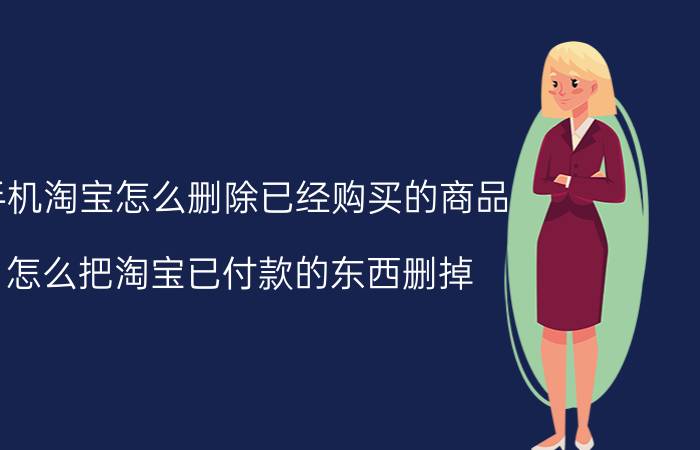 手机淘宝怎么删除已经购买的商品 怎么把淘宝已付款的东西删掉？